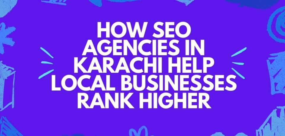 How SEO Agencies in Karachi Help Local Businesses Rank Higher