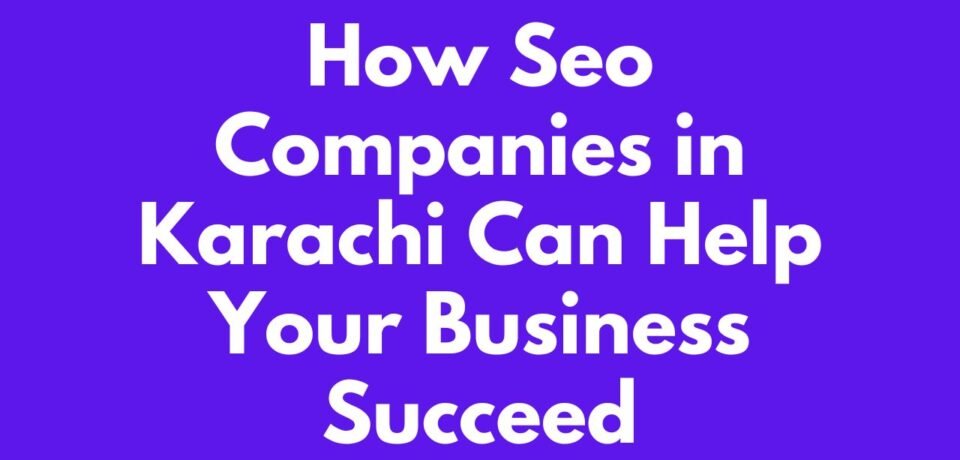 How SEO Companies in Karachi Can Help Your Business Succeed