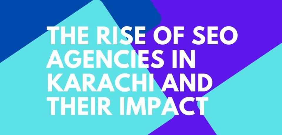 The Rise of SEO Agencies in Karachi and Their Impact