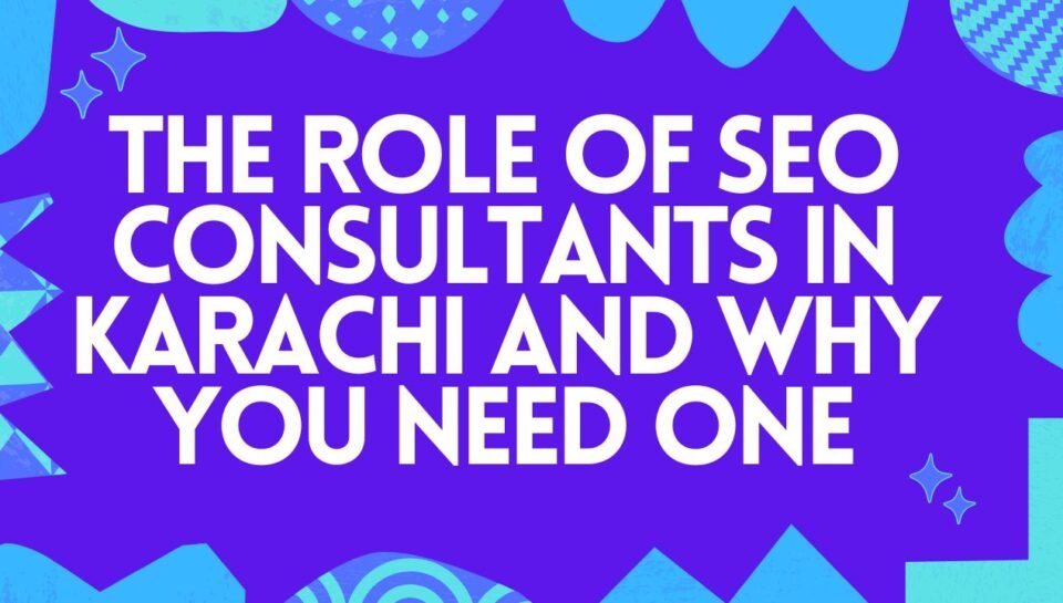 The Role Of SEO Consultants In Karachi And Why You Need One The Role Of SEO Consultants In Karachi And Why You Need One