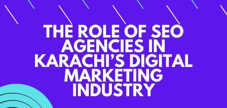 The Role of SEO Agencies in Karachi’s Digital Marketing Industry