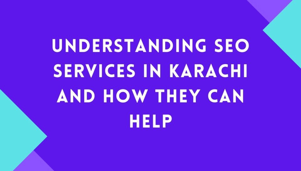 Understanding SEO Services In Karachi And How They Can Help