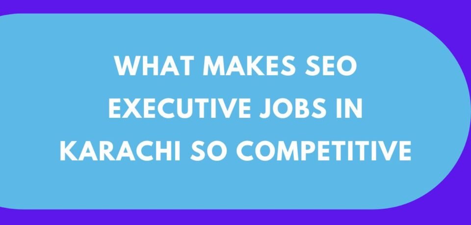 What Makes SEO Executive Jobs in Karachi So Competitive