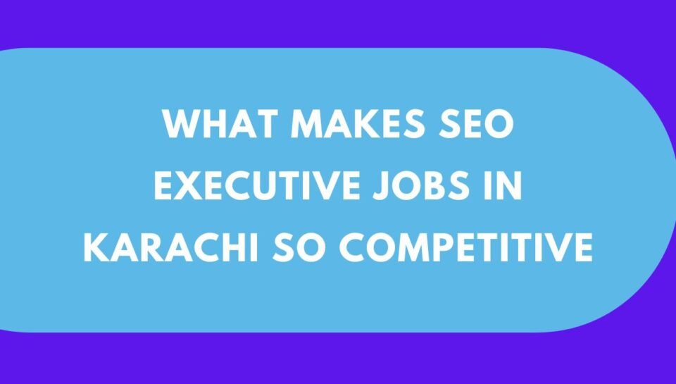 What Makes SEO Executive Jobs in Karachi So Competitive